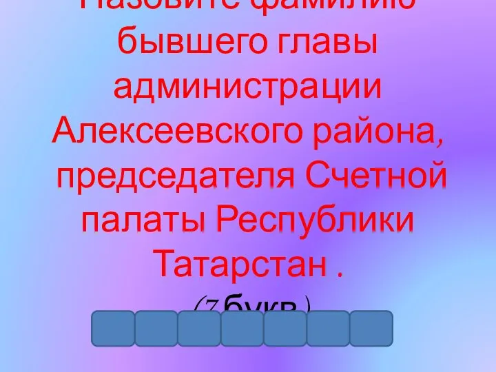 Назовите фамилию бывшего главы администрации Алексеевского района, председателя Счетной палаты Республики Татарстан . (7 букв) .