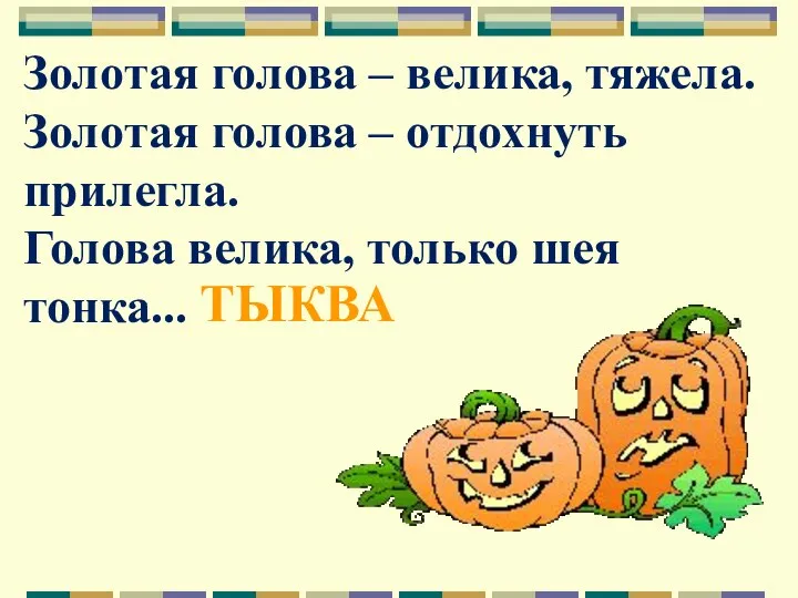 Золотая голова – велика, тяжела. Золотая голова – отдохнуть прилегла. Голова велика, только шея тонка... ТЫКВА