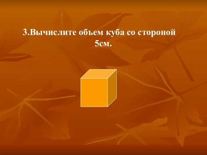 3.Вычислите объем куба со стороной 5см.