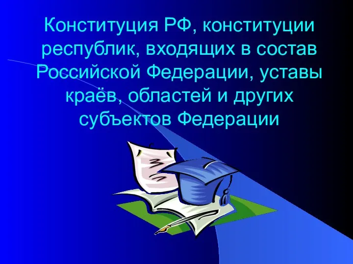 Конституция РФ, конституции республик, входящих в состав Российской Федерации, уставы краёв, областей и других субъектов Федерации