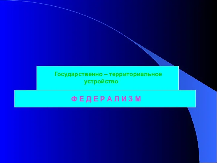 Ф Е Д Е Р А Л И З М Государственно – территориальное устройство