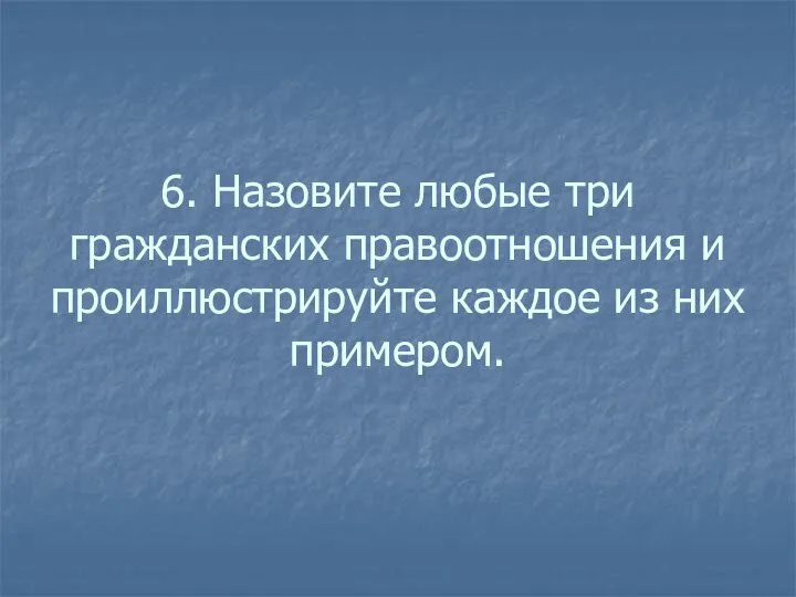 6. Назовите любые три гражданских правоотношения и проиллюстрируйте каждое из них примером.