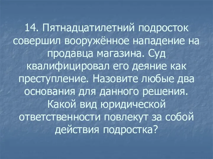 14. Пятнадцатилетний подросток совершил вооружённое нападение на продавца магазина. Суд квалифицировал