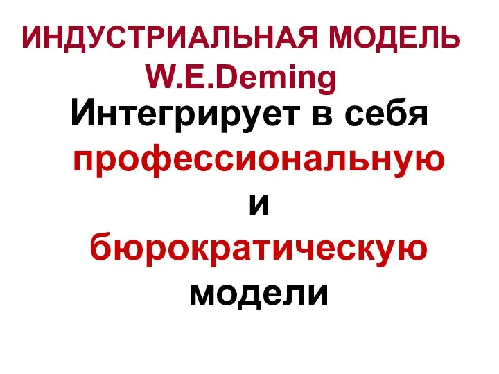 ИНДУСТРИАЛЬНАЯ МОДЕЛЬ W.E.Deming Интегрирует в себя профессиональную и бюрократическую модели