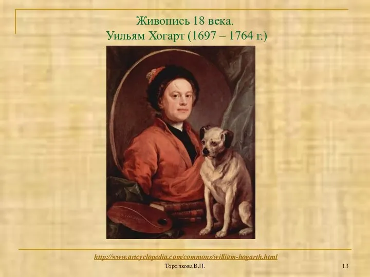 Торопкова В.П. Живопись 18 века. Уильям Хогарт (1697 – 1764 г.) http://www.artcyclopedia.com/commons/william-hogarth.html