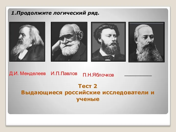 Тест 2 Выдающиеся российские исследователи и ученые 1.Продолжите логический ряд. Д.И. Менделеев И.П.Павлов П.Н.Яблочков __________