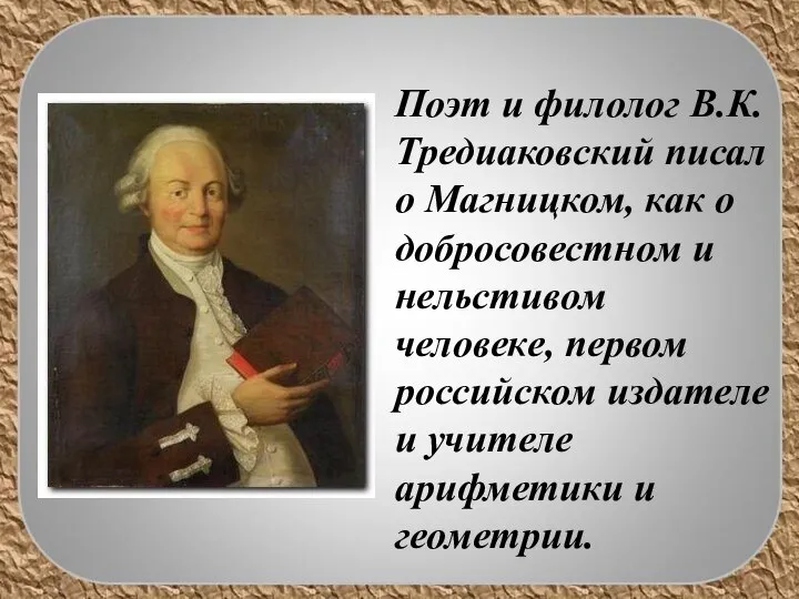 Поэт и филолог В.К. Тредиаковский писал о Магницком, как о добросовестном