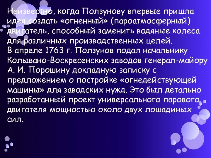 Неизвестно, когда Ползунову впервые пришла идея создать «огненный» (пароатмосферный) двигатель, способный