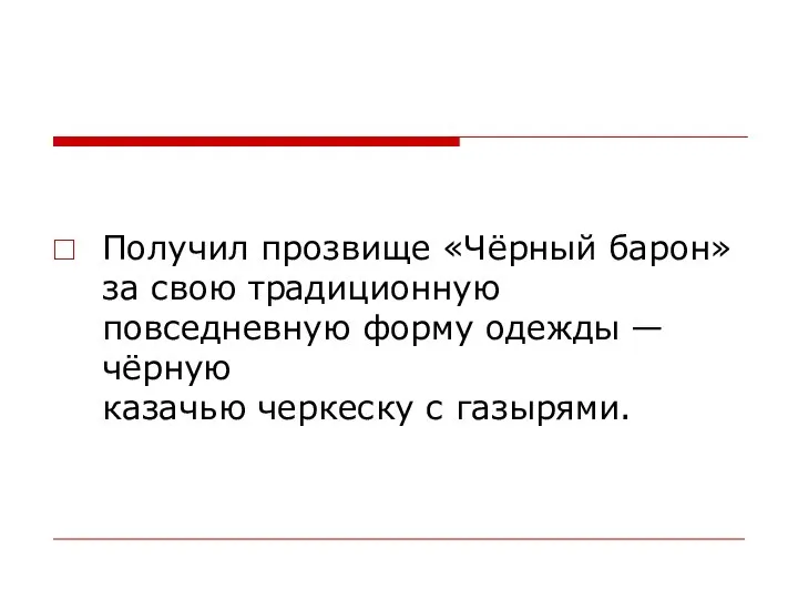 Получил прозвище «Чёрный барон» за свою традиционную повседневную форму одежды — чёрную казачью черкеску с газырями.