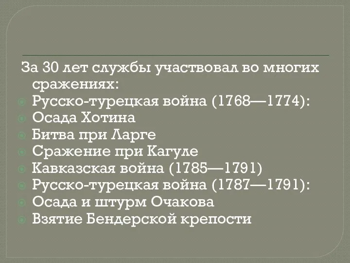 За 30 лет службы участвовал во многих сражениях: Русско-турецкая война (1768—1774):