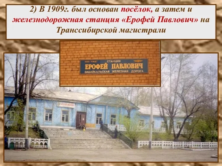 2) В 1909г. был основан посёлок, а затем и железнодорожная станция «Ерофей Павлович» на Транссибирской магистрали