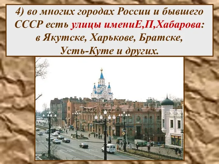 4) во многих городах России и бывшего СССР есть улицы имениЕ,П,Хабарова: