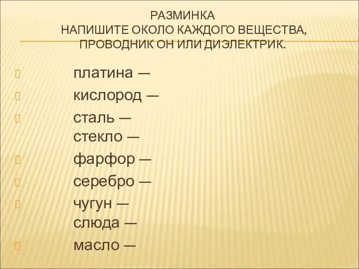 РАЗМИНКА НАПИШИТЕ ОКОЛО КАЖДОГО ВЕЩЕСТВА, ПРОВОДНИК ОН ИЛИ ДИЭЛЕКТРИК. платина —