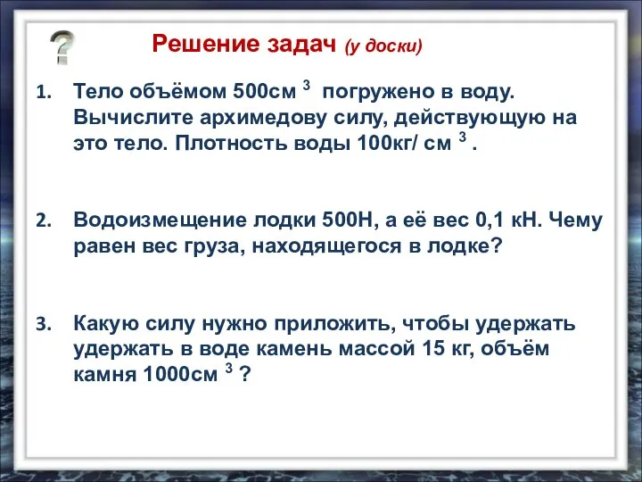 Решение задач (у доски) Тело объёмом 500см 3 погружено в воду.