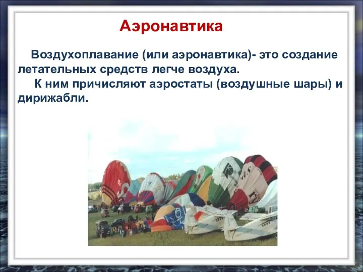 Воздухоплавание (или аэронавтика)- это создание летательных средств легче воздуха. К ним