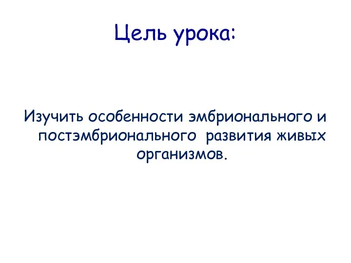 Цель урока: Изучить особенности эмбрионального и постэмбрионального развития живых организмов.