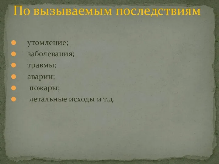 утомление; заболевания; травмы; аварии; пожары; летальные исходы и т.д. По вызываемым последствиям