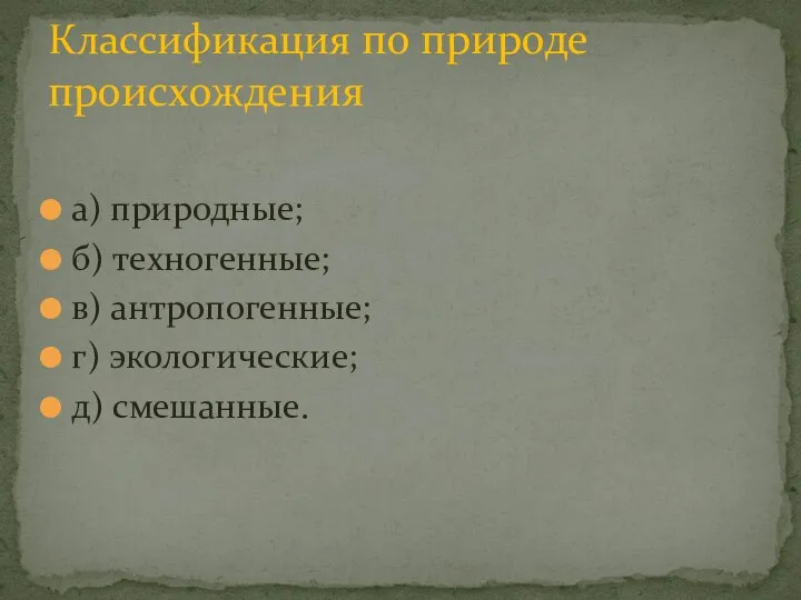 а) природные; б) техногенные; в) антропогенные; г) экологические; д) смешанные. Классификация по природе происхождения