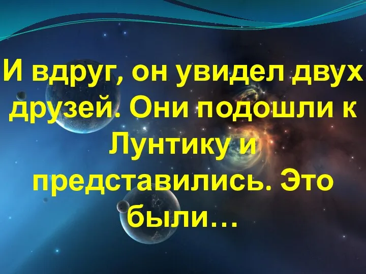 И вдруг, он увидел двух друзей. Они подошли к Лунтику и представились. Это были…