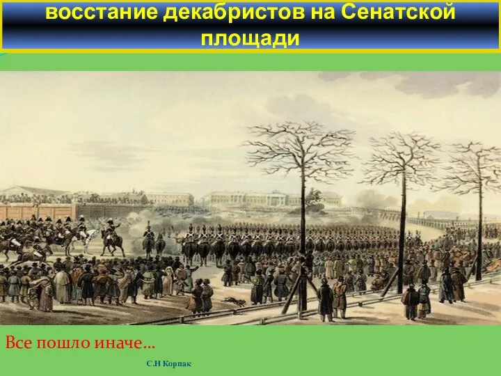 Все пошло иначе… 14.12.1825г. – восстание декабристов на Сенатской площади С.Н Корпак