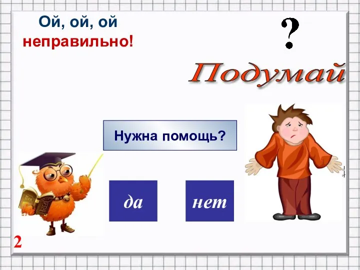 дa нет Ой, ой, ой неправильно! Нужна помощь? Подумай 2