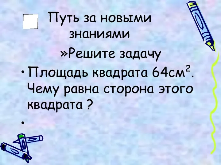 Путь за новыми знаниями Решите задачу Площадь квадрата 64см2. Чему равна сторона этого квадрата ?