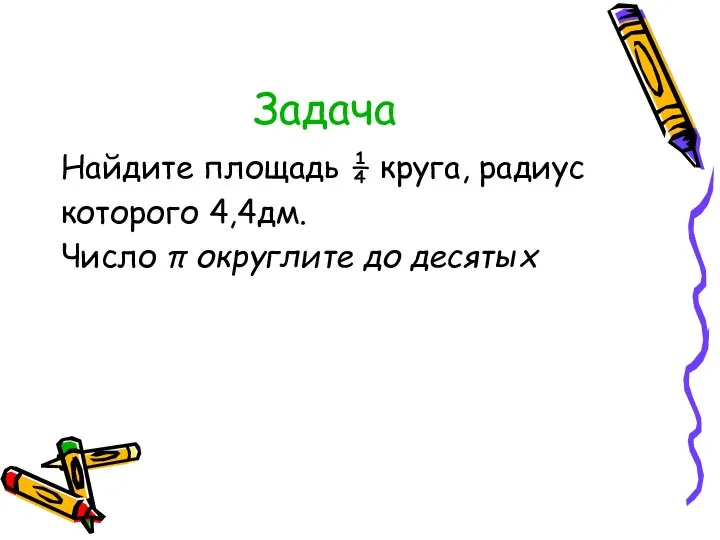 Задача Найдите площадь ¼ круга, радиус которого 4,4дм. Число π округлите до десятых