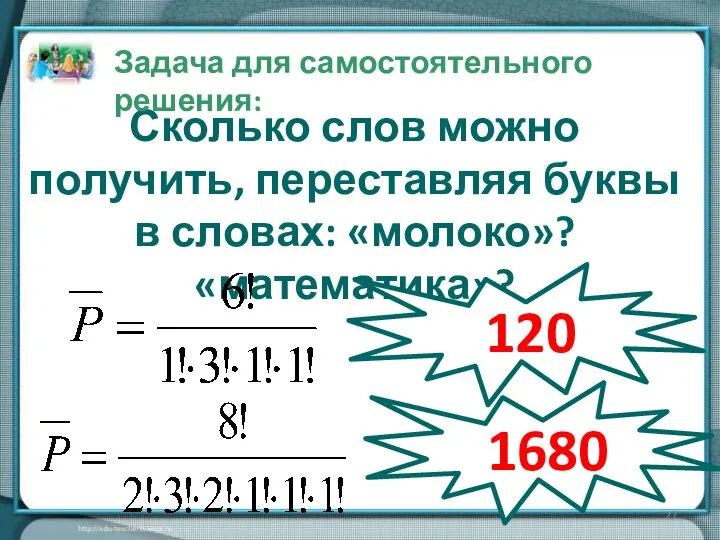 Сколько слов можно получить, переставляя буквы в словах: «молоко»? «математика»? Задача для самостоятельного решения: 120 1680