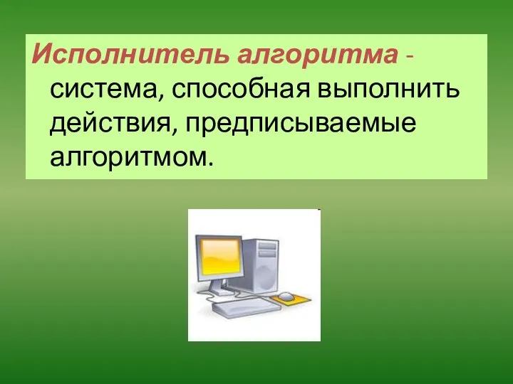 Исполнитель алгоритма - система, способная выполнить действия, предписываемые алгоритмом.