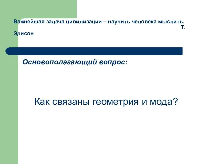 Важнейшая задача цивилизации – научить человека мыслить. Т.Эдисон Основополагающий вопрос: Как связаны геометрия и мода?