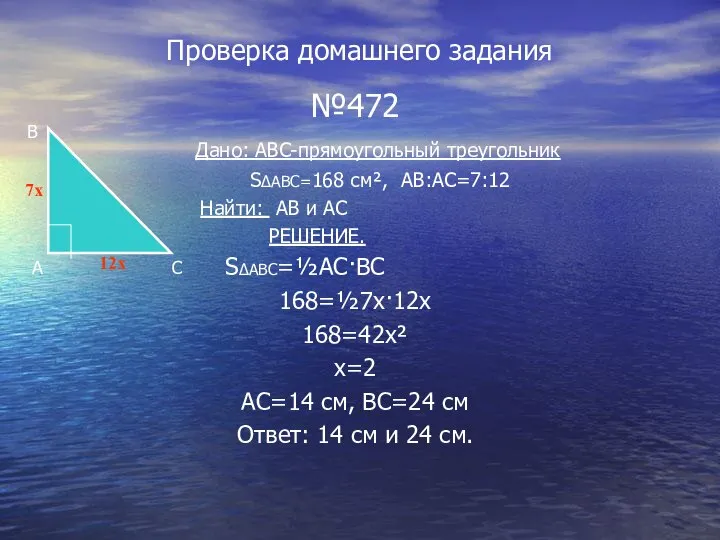 Проверка домашнего задания №472 Дано: ABC-прямоугольный треугольник S∆ABC=168 см², AB:AC=7:12 Найти: