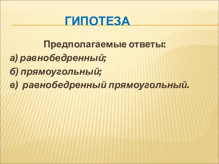 ГИПОТЕЗА Предполагаемые ответы: а) равнобедренный; б) прямоугольный; в) равнобедренный прямоугольный.