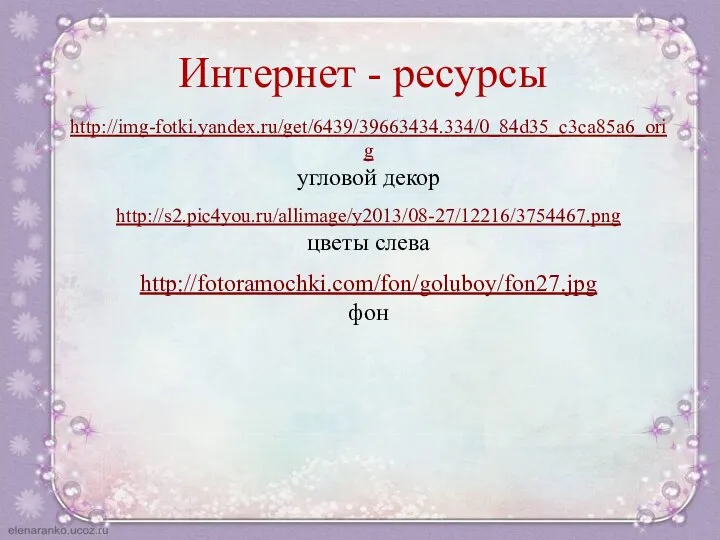 Интернет - ресурсы http://img-fotki.yandex.ru/get/6439/39663434.334/0_84d35_c3ca85a6_orig угловой декор http://s2.pic4you.ru/allimage/y2013/08-27/12216/3754467.png цветы слева http://fotoramochki.com/fon/goluboy/fon27.jpg фон