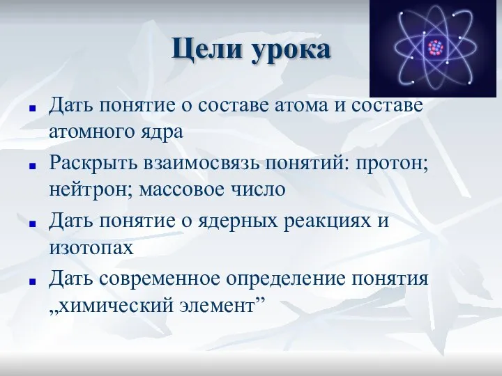 Цели урока Дать понятие о составе атома и составе атомного ядра