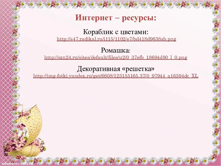 Интернет – ресурсы: Кораблик с цветами: http://s47.radikal.ru/i115/1102/e7/bd418d9638ab.png Ромашка: http://szn24.ru/sites/default/files/u2/0_37efb_18694d80_l_0.png Декоративная «решетка» http://img-fotki.yandex.ru/get/6608/123155165.37/0_97944_a16594dc_XL