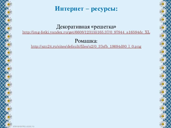 Интернет – ресурсы: Декоративная «решетка» http://img-fotki.yandex.ru/get/6608/123155165.37/0_97944_a16594dc_XL Ромашка: http://szn24.ru/sites/default/files/u2/0_37efb_18694d80_l_0.png