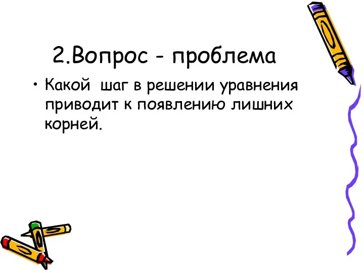 2.Вопрос - проблема Какой шаг в решении уравнения приводит к появлению лишних корней.