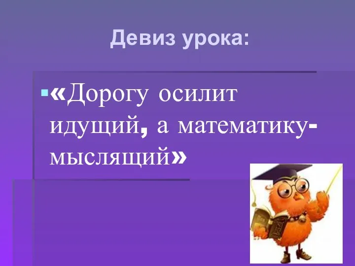 Девиз урока: «Дорогу осилит идущий, а математику- мыслящий»