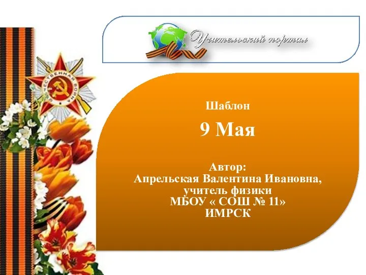 Шаблон 9 Мая Автор: Апрельская Валентина Ивановна, учитель физики МБОУ « СОШ № 11» ИМРСК