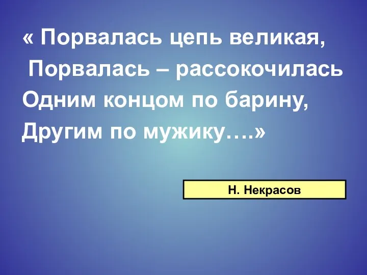 « Порвалась цепь великая, Порвалась – рассокочилась Одним концом по барину, Другим по мужику….» Н. Некрасов