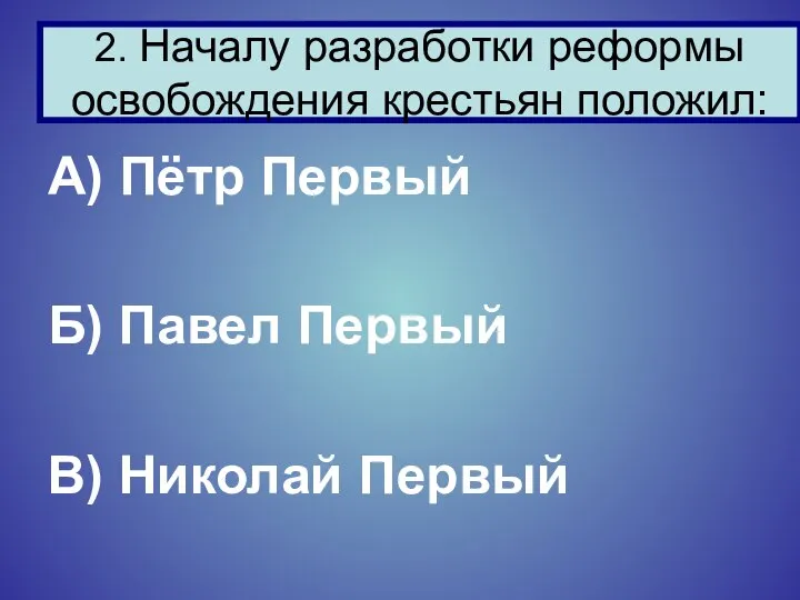 А) Пётр Первый Б) Павел Первый В) Николай Первый 2. Началу разработки реформы освобождения крестьян положил: