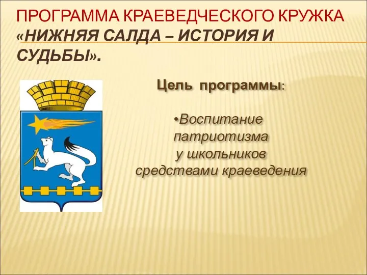 ПРОГРАММА КРАЕВЕДЧЕСКОГО КРУЖКА «НИЖНЯЯ САЛДА – ИСТОРИЯ И СУДЬБЫ». Цель программы: