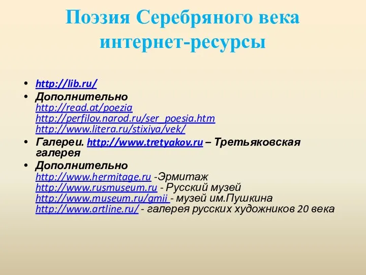 Поэзия Серебряного века интернет-ресурсы http://lib.ru/ Дополнительно http://read.at/poezia http://perfilov.narod.ru/ser_poesia.htm http://www.litera.ru/stixiya/vek/ Галереи. http://www.tretyakov.ru