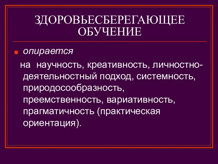 ЗДОРОВЬЕСБЕРЕГАЮЩЕЕ ОБУЧЕНИЕ опирается на научность, креативность, личностно- деятельностный подход, системность, природосообразность, преемственность, вариативность, прагматичность (практическая ориентация).