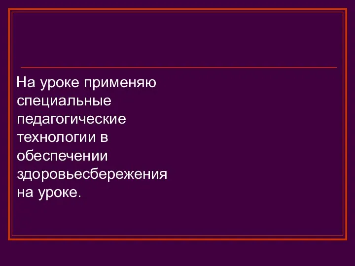 На уроке применяю специальные педагогические технологии в обеспечении здоровьесбережения на уроке.