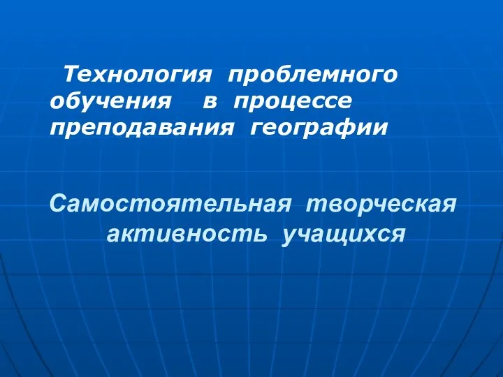 Самостоятельная творческая активность учащихся Технология проблемного обучения в процессе преподавания географии Объект исследования: Предмет исследования: