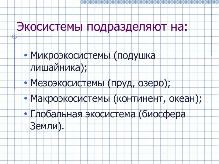 Экосистемы подразделяют на: Микроэкосистемы (подушка лишайника); Мезоэкосистемы (пруд, озеро); Макроэкосистемы (континент, океан); Глобальная экосистема (биосфера Земли).