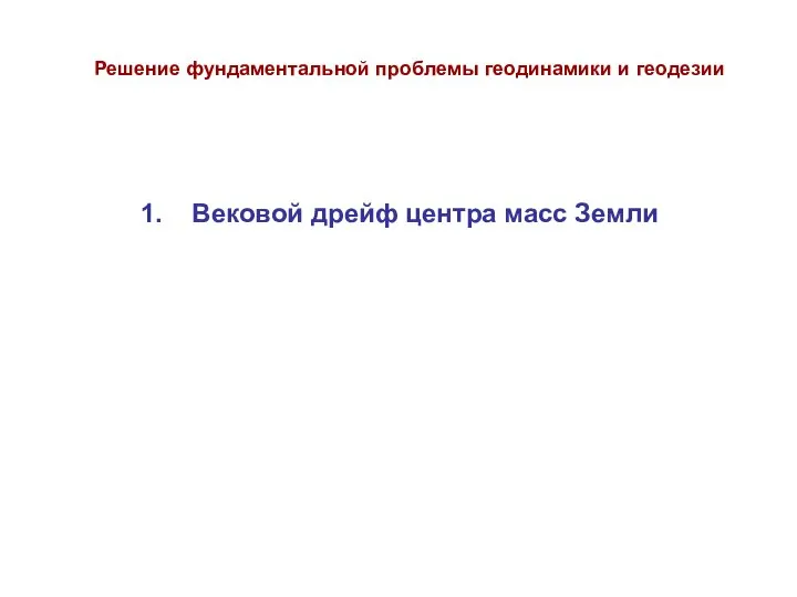 1. Вековой дрейф центра масс Земли Решение фундаментальной проблемы геодинамики и геодезии