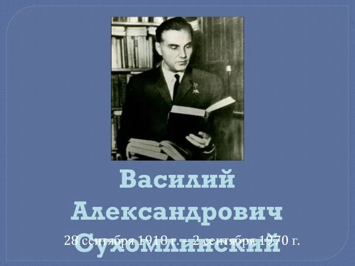 Василий Александрович Сухомлинский 28 сентября 1918 г. – 2 сентября 1970 г.