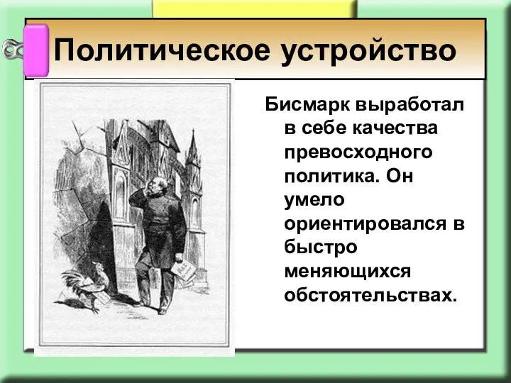 Бисмарк выработал в себе качества превосходного политика. Он умело ориентировался в быстро меняющихся обстоятельствах. Политическое устройство